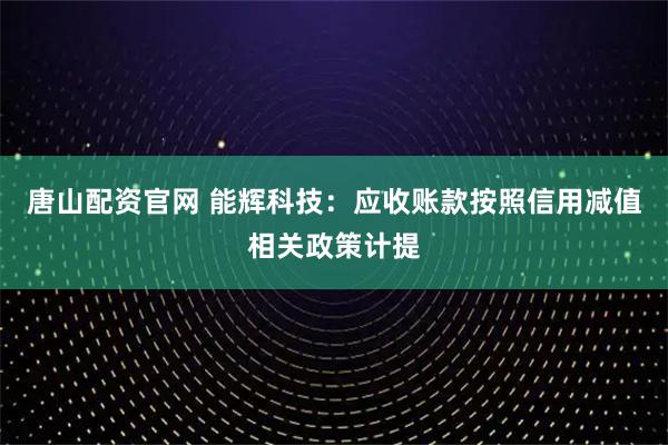 唐山配资官网 能辉科技：应收账款按照信用减值相关政策计提