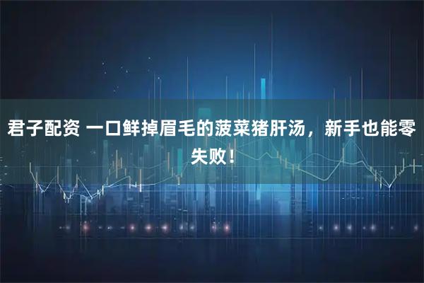 君子配资 一口鲜掉眉毛的菠菜猪肝汤，新手也能零失败！