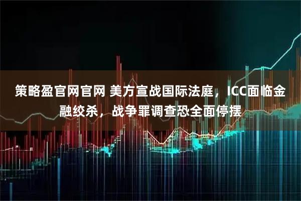 策略盈官网官网 美方宣战国际法庭，ICC面临金融绞杀，战争罪调查恐全面停摆