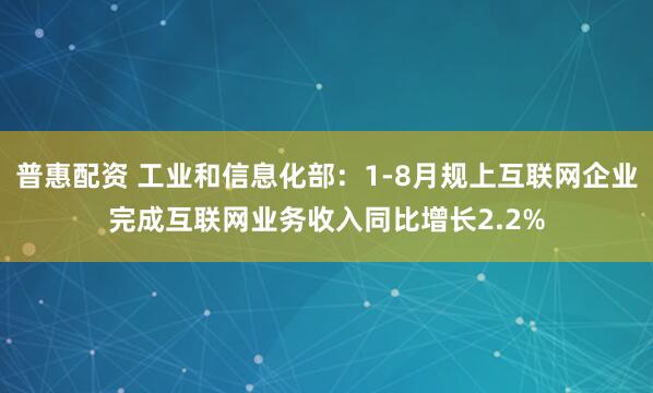 普惠配资 工业和信息化部：1-8月规上互联网企业完成互联网业务收入同比增长2.2%