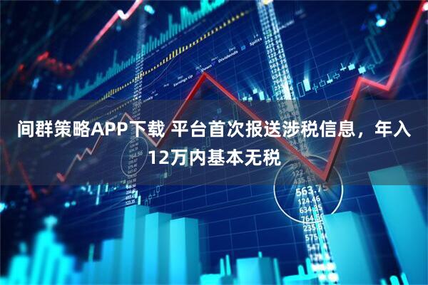 间群策略APP下载 平台首次报送涉税信息，年入12万内基本无税