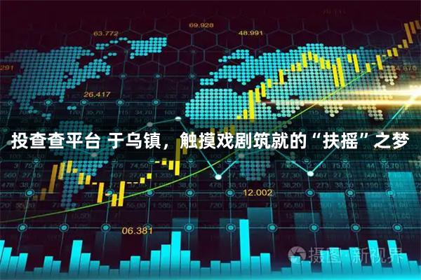 投查查平台 于乌镇，触摸戏剧筑就的“扶摇”之梦