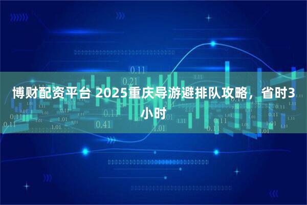 博财配资平台 2025重庆导游避排队攻略，省时3小时