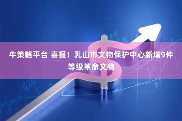 牛策略平台 喜报！乳山市文物保护中心新增9件等级革命文物