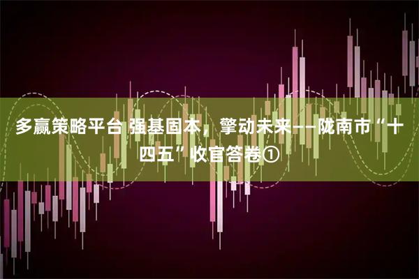 多赢策略平台 强基固本，擎动未来——陇南市“十四五”收官答卷①