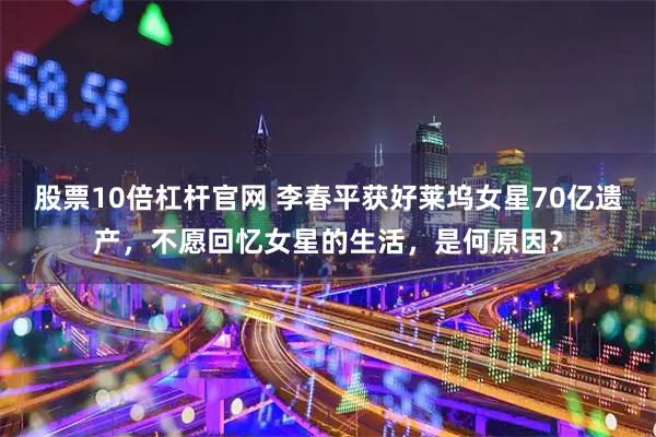 股票10倍杠杆官网 李春平获好莱坞女星70亿遗产，不愿回忆女星的生活，是何原因？