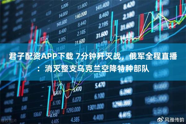 君子配资APP下载 7分钟歼灭战，俄军全程直播：消灭整支乌克兰空降特种部队