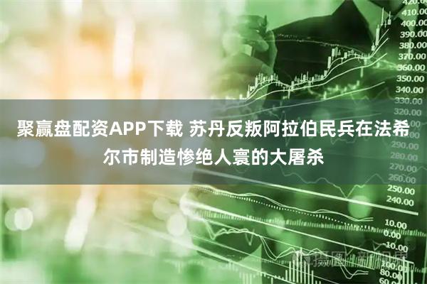 聚赢盘配资APP下载 苏丹反叛阿拉伯民兵在法希尔市制造惨绝人寰的大屠杀