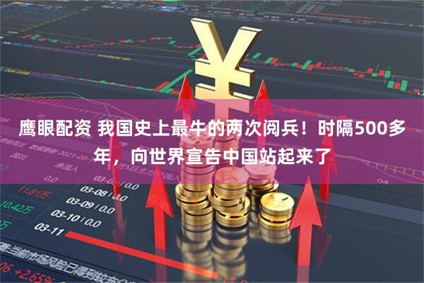 鹰眼配资 我国史上最牛的两次阅兵！时隔500多年，向世界宣告中国站起来了