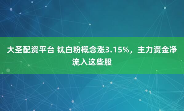大圣配资平台 钛白粉概念涨3.15%，主力资金净流入这些股