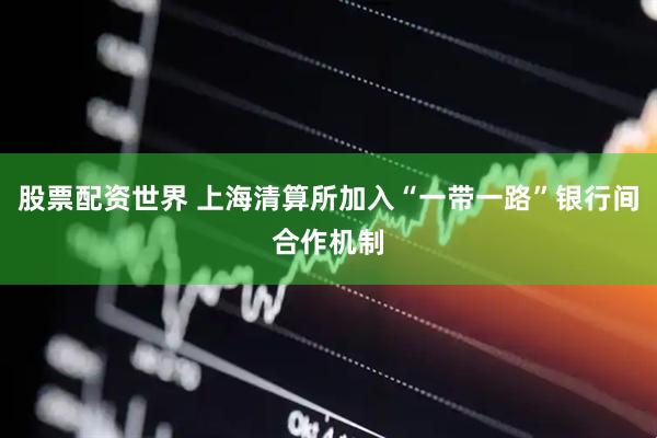 股票配资世界 上海清算所加入“一带一路”银行间合作机制