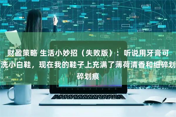 财盈策略 生活小妙招（失败版）：听说用牙膏可以洗小白鞋，现在我的鞋子上充满了薄荷清香和细碎划痕