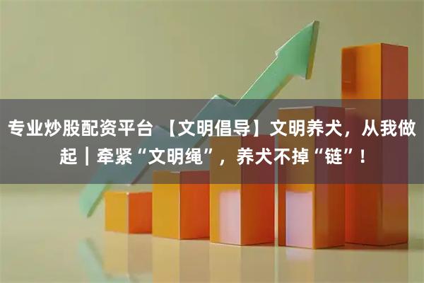 专业炒股配资平台 【文明倡导】文明养犬，从我做起︱牵紧“文明绳”，养犬不掉“链”！