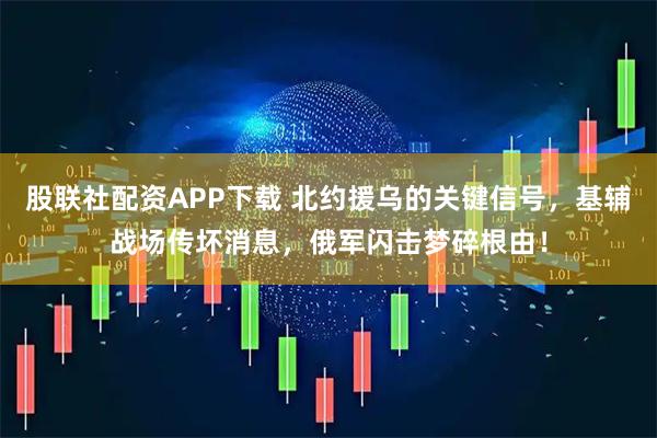 股联社配资APP下载 北约援乌的关键信号，基辅战场传坏消息，俄军闪击梦碎根由！