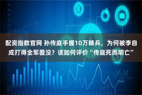 配资指数官网 孙传庭手握10万精兵，为何被李自成打得全军覆没？该如何评价“传庭死而明亡”