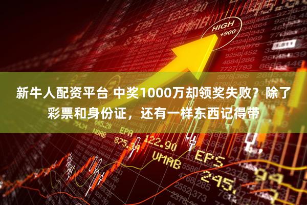 新牛人配资平台 中奖1000万却领奖失败？除了彩票和身份证，还有一样东西记得带