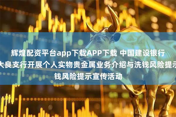 辉煌配资平台app下载APP下载 中国建设银行佛山分行大良支行开展个人实物贵金属业务介绍与洗钱风险提示宣传活动
