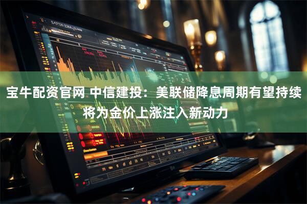 宝牛配资官网 中信建投：美联储降息周期有望持续 将为金价上涨注入新动力