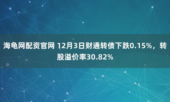 海龟网配资官网 12月3日财通转债下跌0.15%，转股溢价率30.82%
