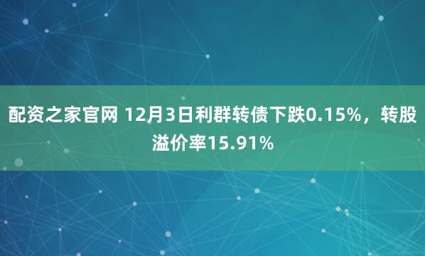 配资之家官网 12月3日利群转债下跌0.15%，转股溢价率15.91%