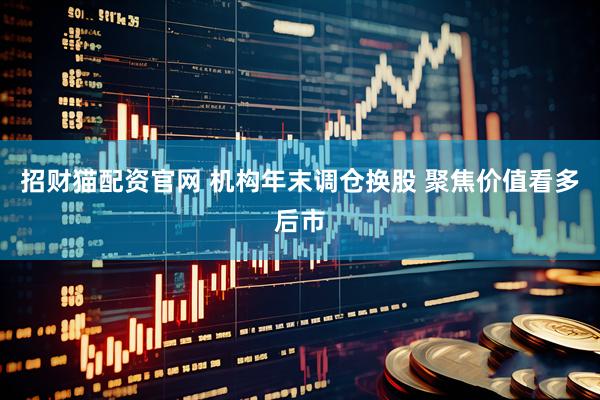 招财猫配资官网 机构年末调仓换股 聚焦价值看多后市