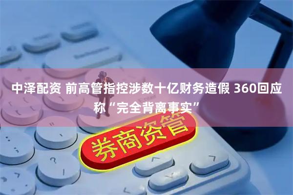 中泽配资 前高管指控涉数十亿财务造假 360回应称“完全背离事实”