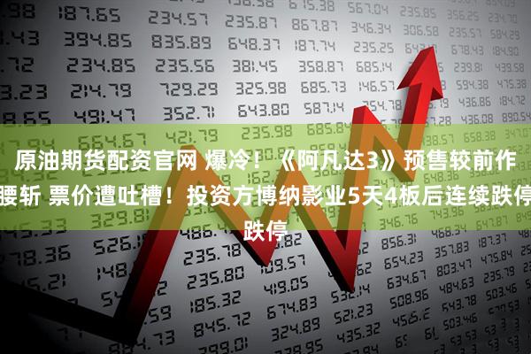 原油期货配资官网 爆冷！《阿凡达3》预售较前作腰斩 票价遭吐槽！投资方博纳影业5天4板后连续跌停