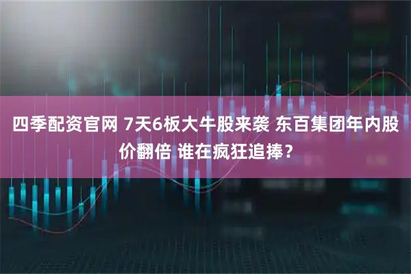 四季配资官网 7天6板大牛股来袭 东百集团年内股价翻倍 谁在疯狂追捧？