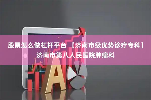 股票怎么做杠杆平台 【济南市级优势诊疗专科】济南市第八人民医院肿瘤科