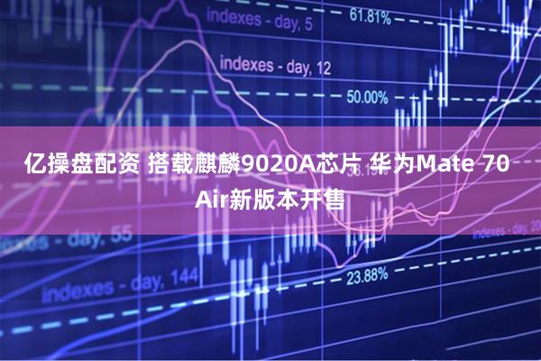 亿操盘配资 搭载麒麟9020A芯片 华为Mate 70 Air新版本开售