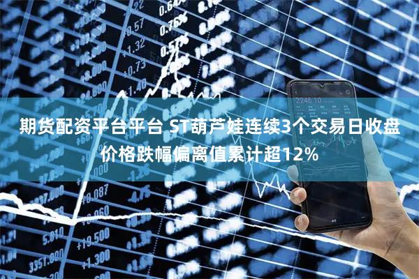 期货配资平台平台 ST葫芦娃连续3个交易日收盘价格跌幅偏离值累计超12%
