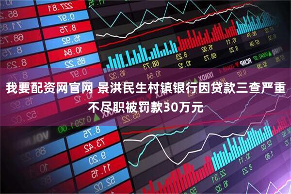 我要配资网官网 景洪民生村镇银行因贷款三查严重不尽职被罚款30万元