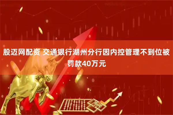 股迈网配资 交通银行湖州分行因内控管理不到位被罚款40万元