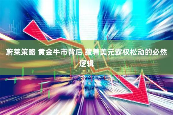蔚莱策略 黄金牛市背后 藏着美元霸权松动的必然逻辑