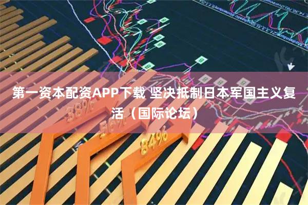 第一资本配资APP下载 坚决抵制日本军国主义复活（国际论坛）