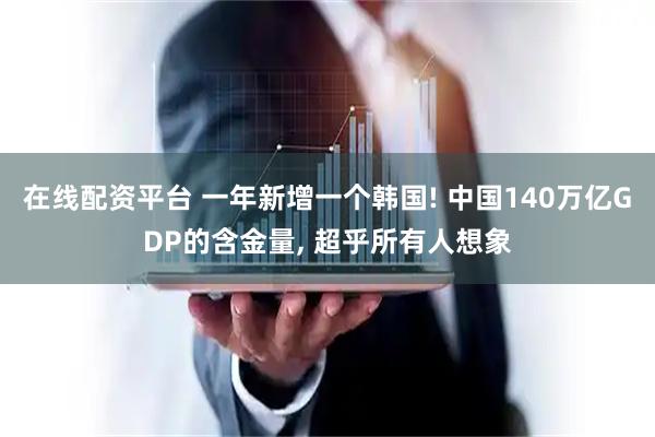 在线配资平台 一年新增一个韩国! 中国140万亿GDP的含金量, 超乎所有人想象