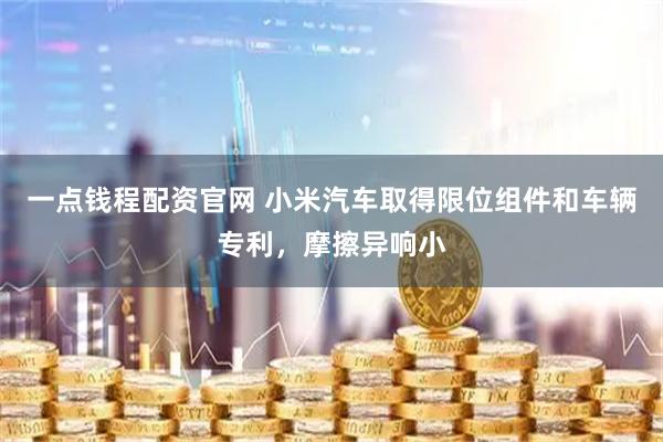 一点钱程配资官网 小米汽车取得限位组件和车辆专利，摩擦异响小