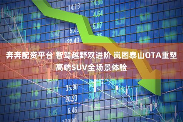 奔奔配资平台 智驾越野双进阶 岚图泰山OTA重塑高端SUV全场景体验