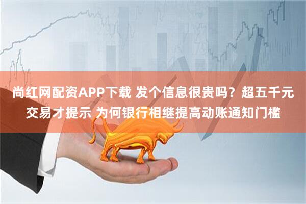 尚红网配资APP下载 发个信息很贵吗？超五千元交易才提示 为何银行相继提高动账通知门槛