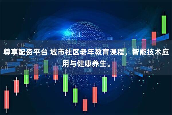 尊享配资平台 城市社区老年教育课程，智能技术应用与健康养生。
