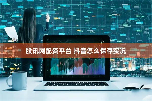 股讯网配资平台 抖音怎么保存实况