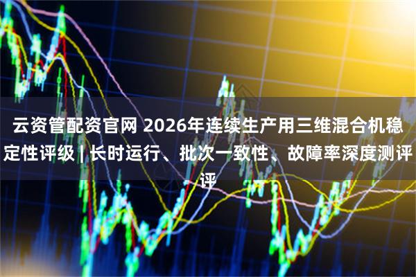 云资管配资官网 2026年连续生产用三维混合机稳定性评级 | 长时运行、批次一致性、故障率深度测评