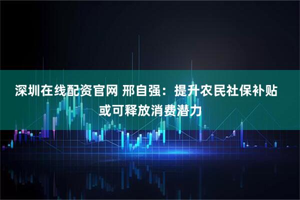 深圳在线配资官网 邢自强：提升农民社保补贴  或可释放消费潜力