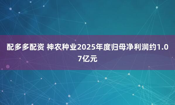 配多多配资 神农种业2025年度归母净利润约1.07亿元