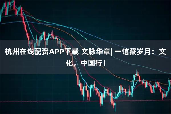 杭州在线配资APP下载 文脉华章| 一馆藏岁月：文化，中国行！