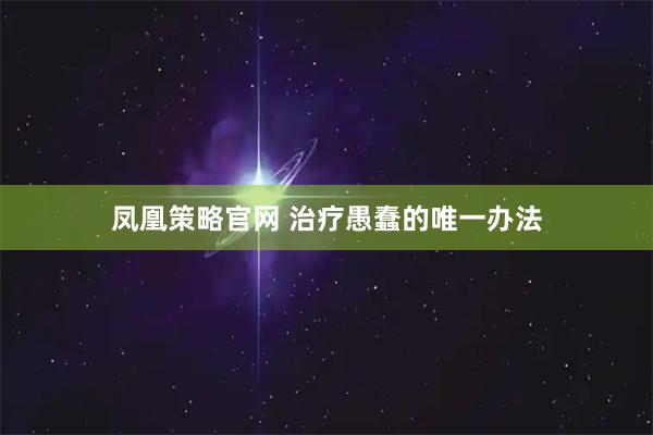 凤凰策略官网 治疗愚蠢的唯一办法