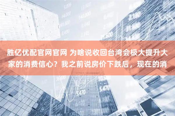 胜亿优配官网官网 为啥说收回台湾会极大提升大家的消费信心？我之前说房价下跌后，现在的消