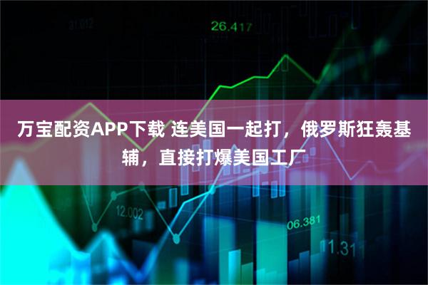 万宝配资APP下载 连美国一起打，俄罗斯狂轰基辅，直接打爆美国工厂