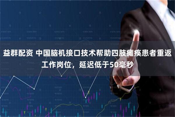 益群配资 中国脑机接口技术帮助四肢瘫痪患者重返工作岗位，延迟低于50毫秒